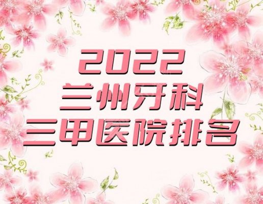 2025兰州牙科三甲医院排名更新，其中3家医院连续多年上榜，附价格表