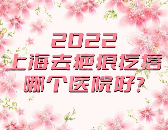 2024上海去疤痕疙瘩哪个医院好？