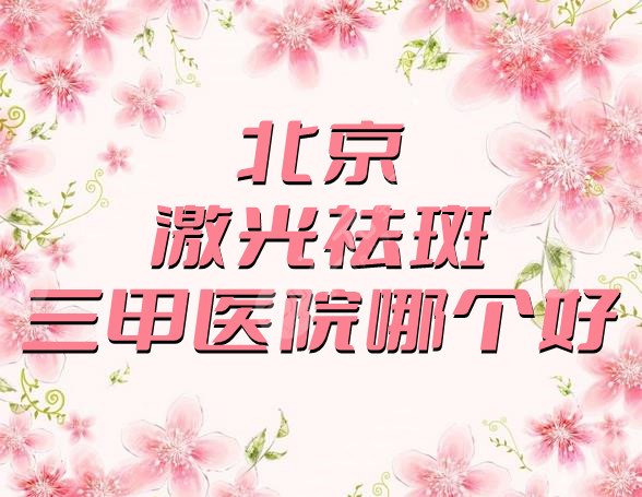 北京激光祛斑三甲医院哪个好