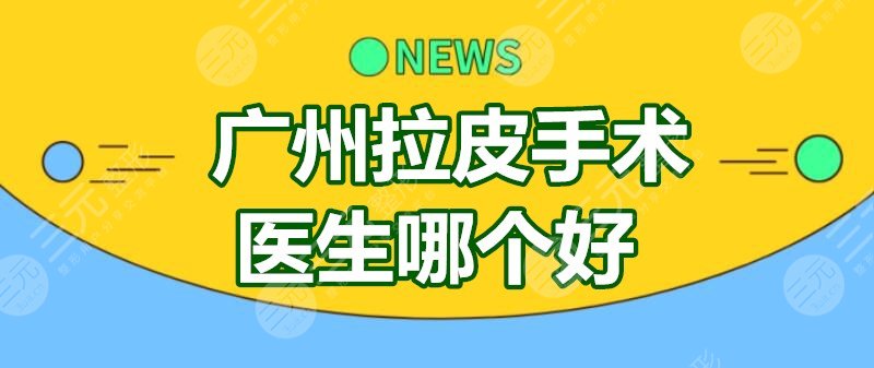 广州拉皮手术医生哪个好？文丰、胡俊杰、刘月更等，技术较为赞！