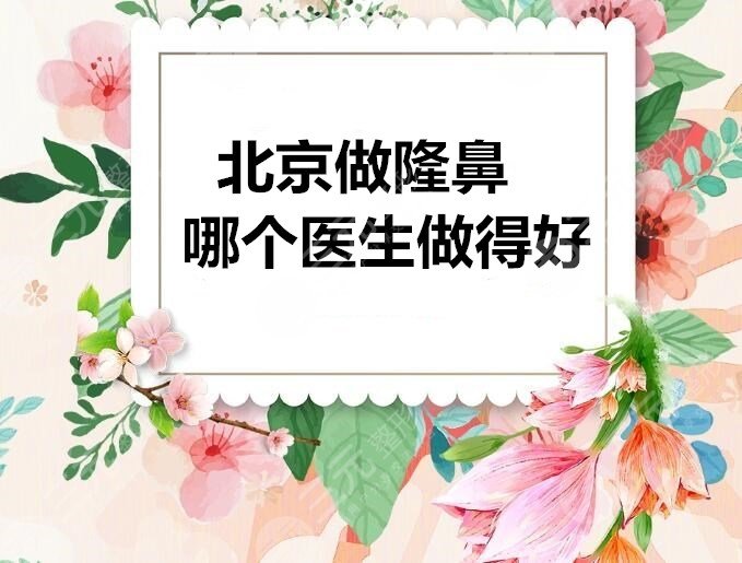北京做隆鼻哪个医生做得好？北京隆鼻医生排行榜+巫文云鼻子案例