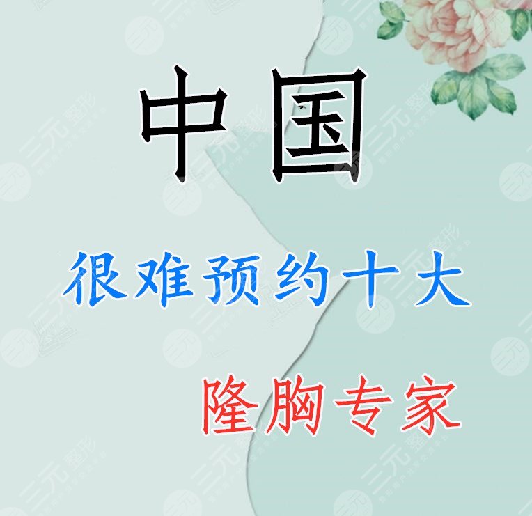 中国很难预约十大隆胸专家：认真负责技术好、术后手感qiao自然！