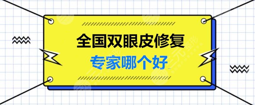 全国双眼皮修复专家哪个好|排名榜：田国静、王世勇等，专做高难度修复