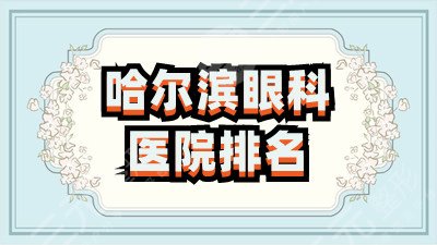 哈尔滨眼科医院排名公布，哈医大一院、哈医大四院等眼科比较出名