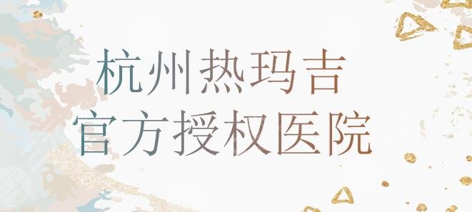 杭州有哪些热玛吉医院|官方授权医院名单！珈禾、东方整形、赫瑞拉...
