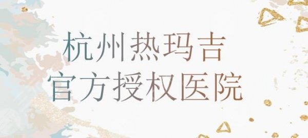 杭州有哪些热玛吉医院|官方授权医院名单！珈禾、东方整形、赫瑞拉...