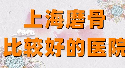 上海磨骨比较好的医院