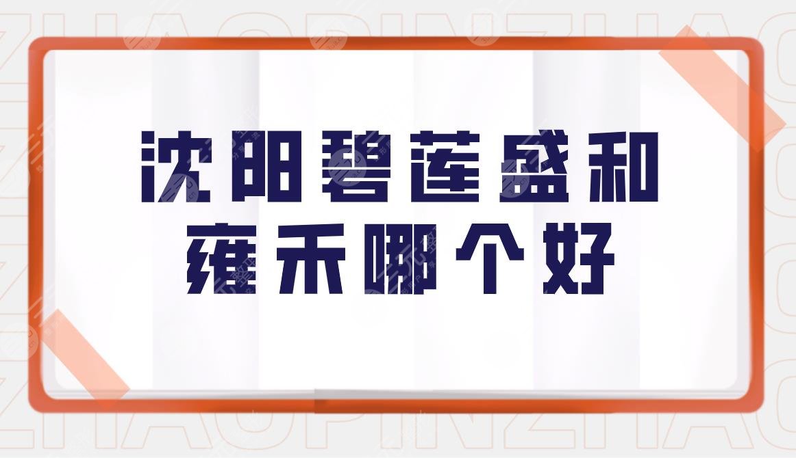 沈阳碧莲盛和雍禾哪个好?附头发种植果分享+医院植发价格表
