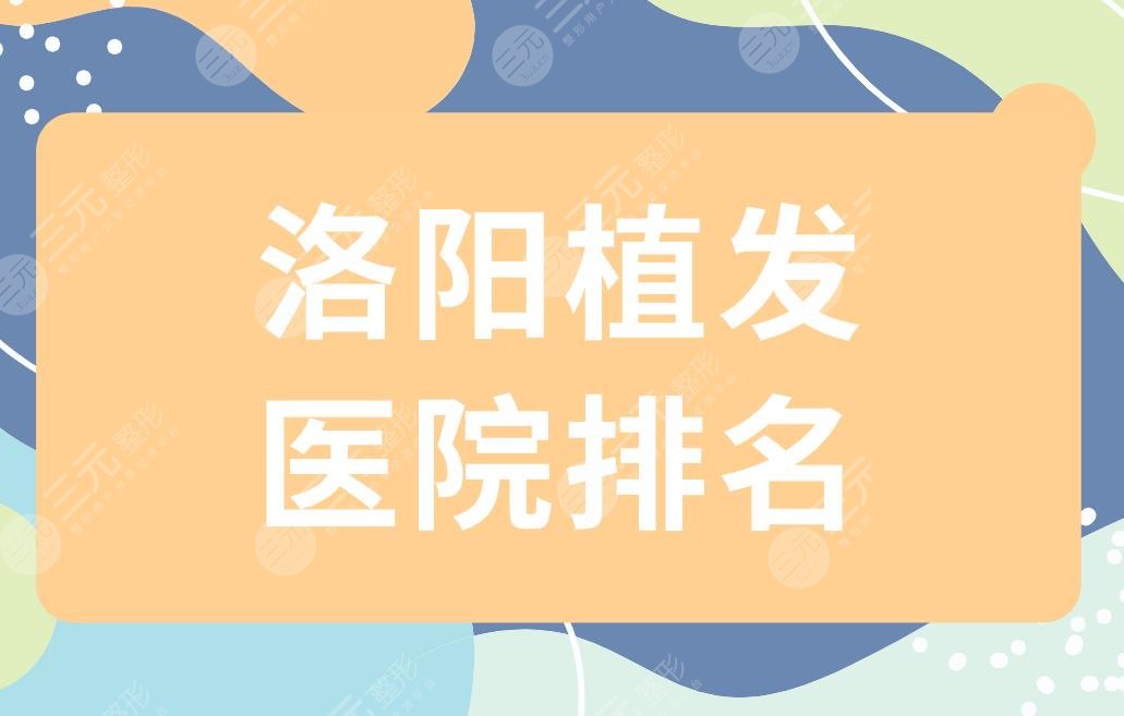 洛阳植发医院排名|洛阳哪里可以植发?附发际线种植案例+价格表