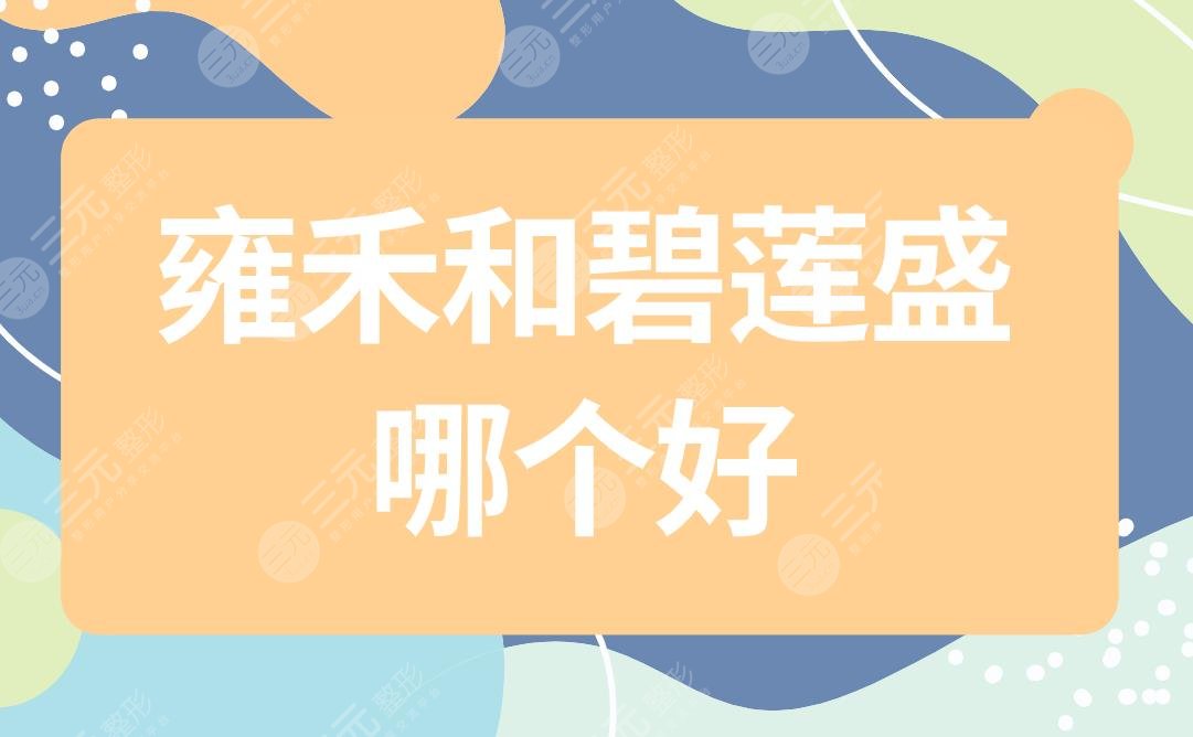 雍禾和碧莲盛哪个好？靠谱吗？果哪个好？附植发价格表