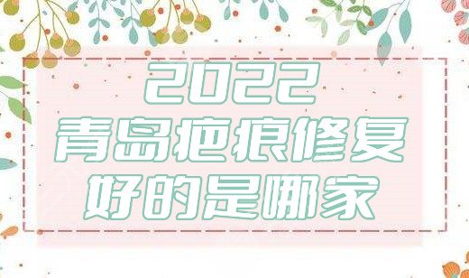 2024青岛疤痕修复好的是哪家