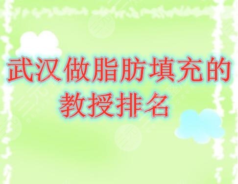 武汉做脂肪填充的教授排名|武汉脂肪填充专家排行，5位是你熟知的么？