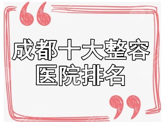 [必看]成都十大整容医院排名，附上医院价格表及案例果
