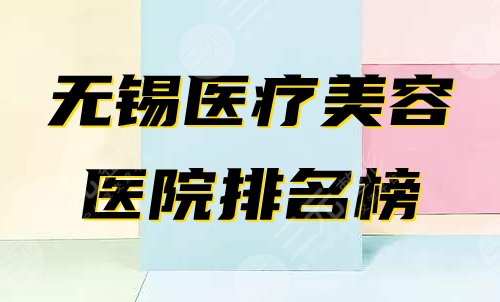 无锡什么医疗美容医院比较好？排名榜公布！来瞧瞧2025整形哪家好！