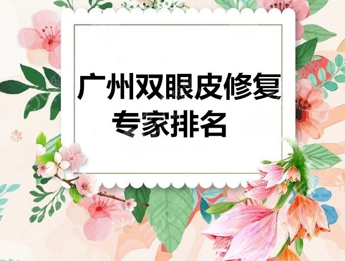 广州双眼皮修复专家排名|哪个医生比较好？价格表+阮庆玲双眼皮修复案例