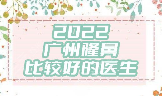 2024广州隆鼻比较好的医生有哪些