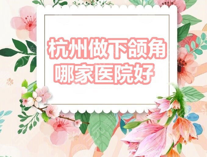 杭州做下颌角哪家医院好？杭州时光&杭州瑞丽&连天美等，大机构PK