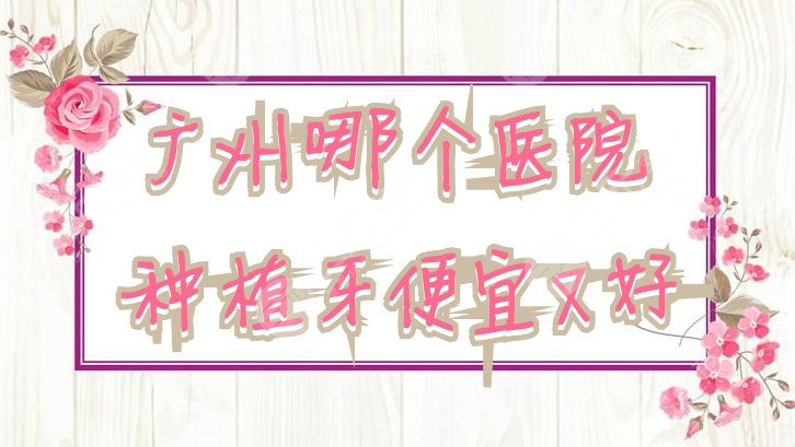 广州哪个医院种植牙便宜又好