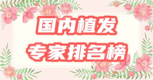 国内好的植发专家排名公布！李会民,雷惠斌等5位医生上榜，势不可挡！