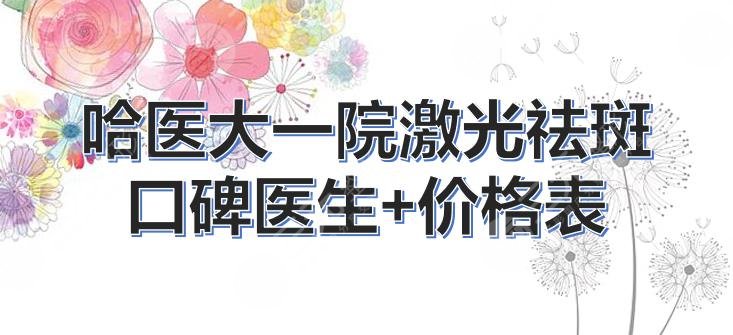 哈医大一院激光祛斑口碑医生|谁做的好?|丁爽、吴倩等实力PK+价格表