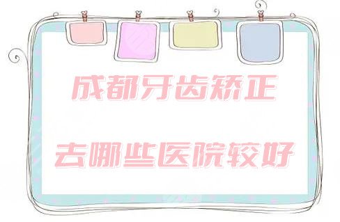 成都牙齿矫正去哪些医院较好