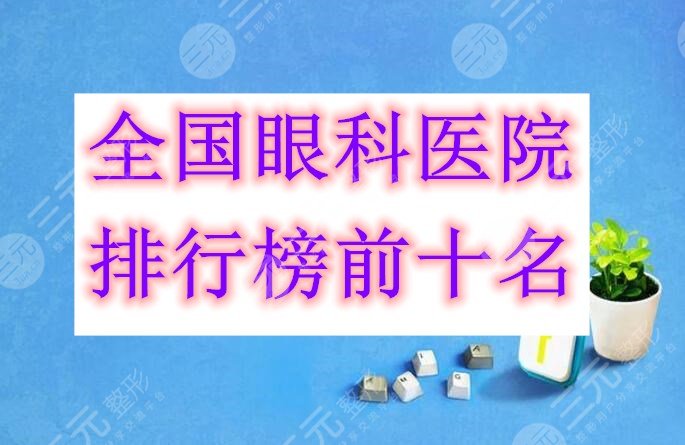 全国眼科医院排行榜前十名，10家综合评分9分以上，逐一甄别参考！