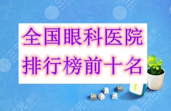 全国眼科医院排行榜前十名，10家综合评分9分以上，逐一甄别参考！
