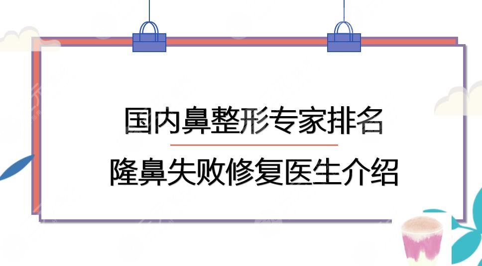 国内鼻整形专家排名|隆鼻失败修复哪个医生好?戴传昌+陈付国等~