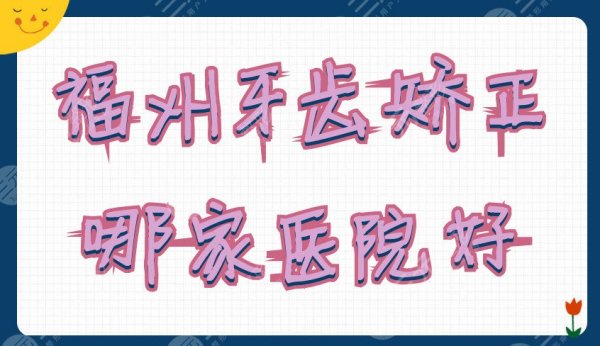 福州牙齿矫正哪家医院好？网友力推：维乐、福能海峡、爱尚贝臣等5家