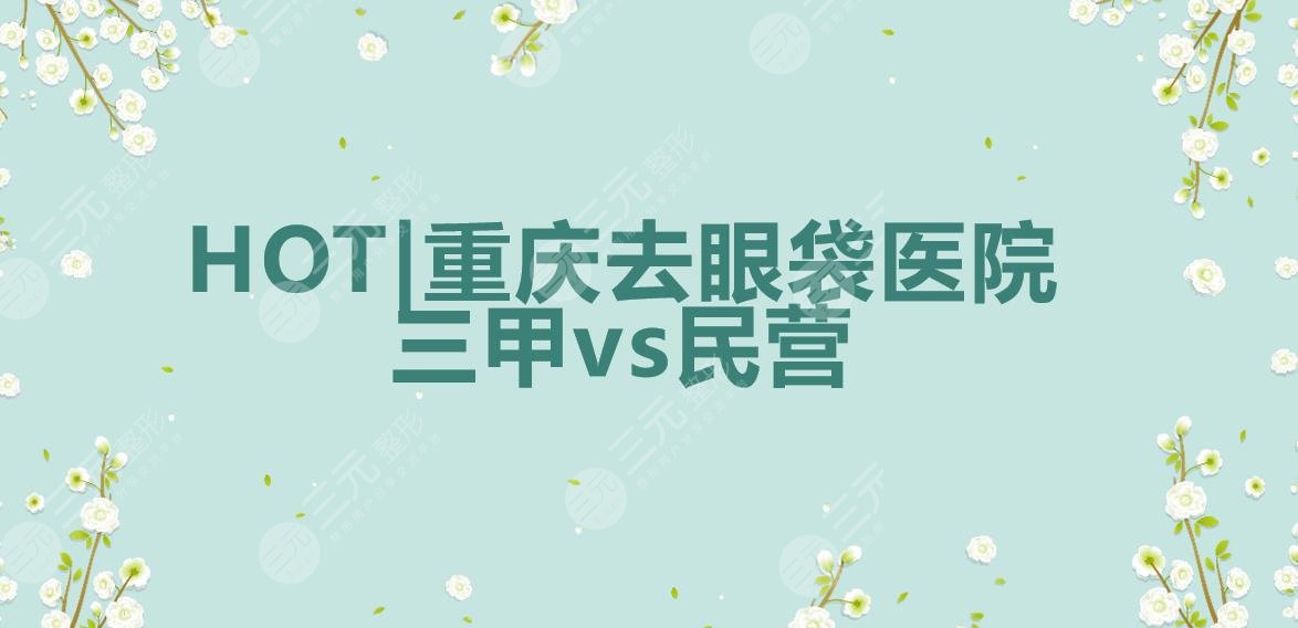 HOT|重庆去眼袋哪家医院好?三甲vs民营|西南医院&重医一院&联合丽格~