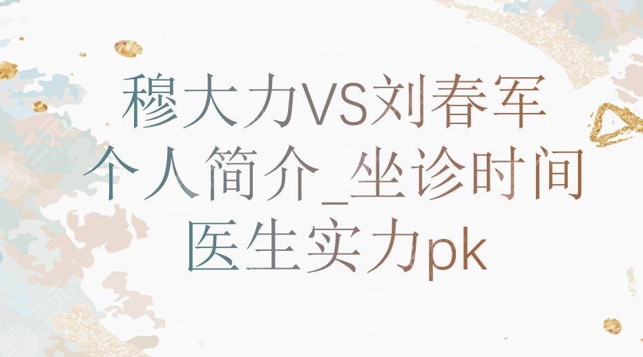穆大力个人简介|和刘春军哪个好?医生实力PK!附收费标准+出诊时间~