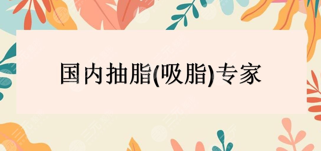 国内抽脂(吸脂)专家|陈博&谢峰&宋建星等医生实力PK!附价格一览表~