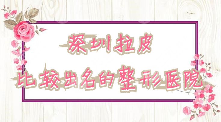 深圳拉皮比较出名的整形医院