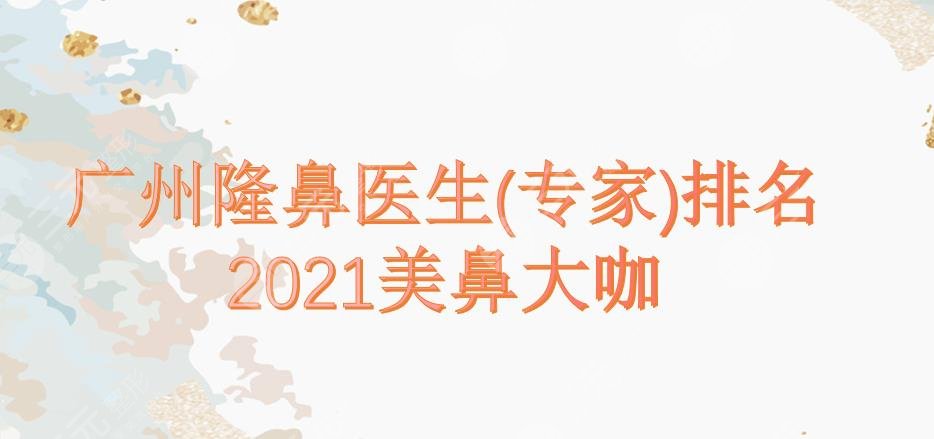 2024广州隆鼻医生(专家)排名|罗勇、齐向东、姜平等!都是美鼻大咖~