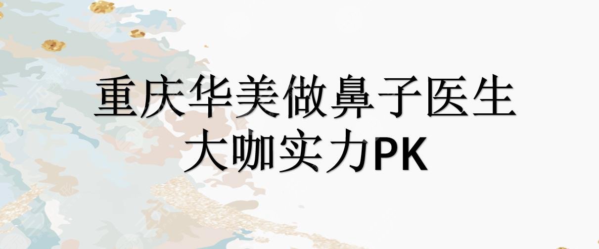 重庆华美做鼻子哪个医生好?李超|张国强|蒋琳等美鼻大咖实力PK!