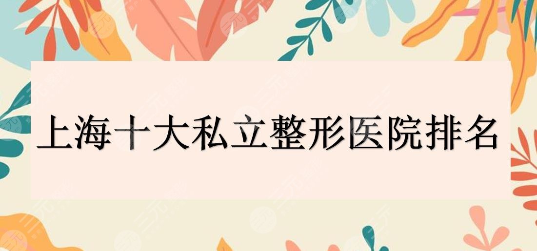 上海十大私立整形医院排名|前三有：华美、伯思立等口碑机构!哪个好?