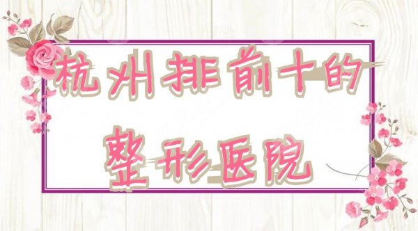 杭州排前十的整形医院重磅推出：格莱美、维多利亚、静港医疗等上榜