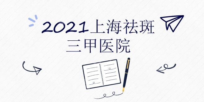 2024上海祛斑好的三甲医院名单|长征医院、东方医院等上榜！附价格表