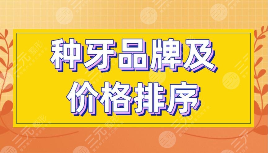 种牙品牌及价格排序|各国种植牙品牌排行榜！附种牙项目价格表