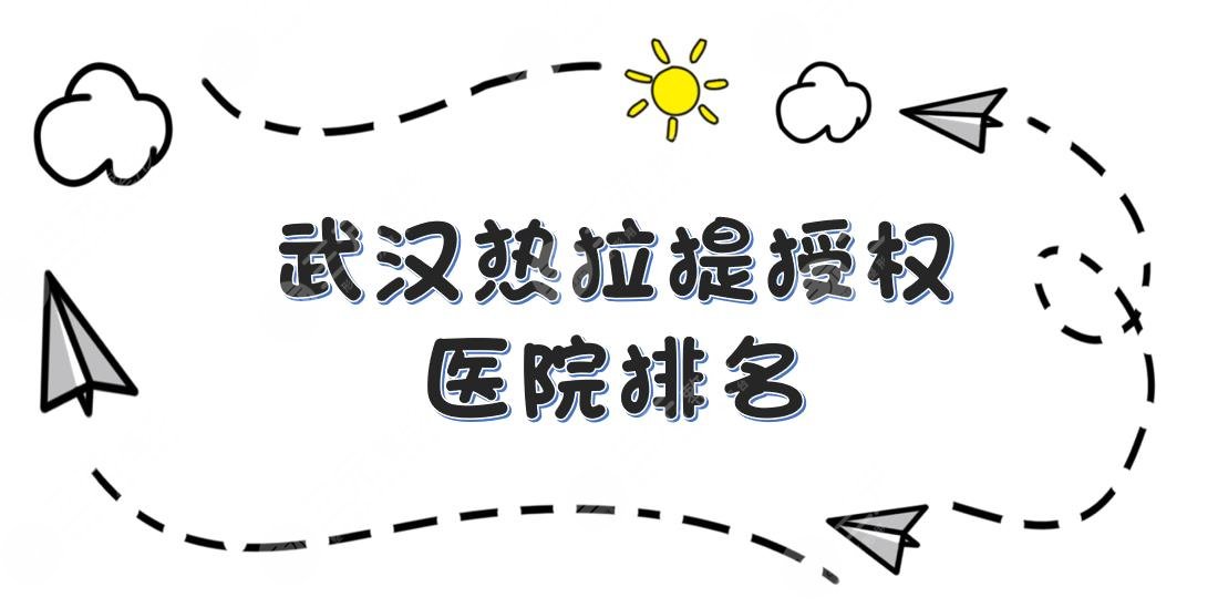 武汉热拉提授权医院排名重磅出炉！希思特、美立方、艺星等实力口碑详解
