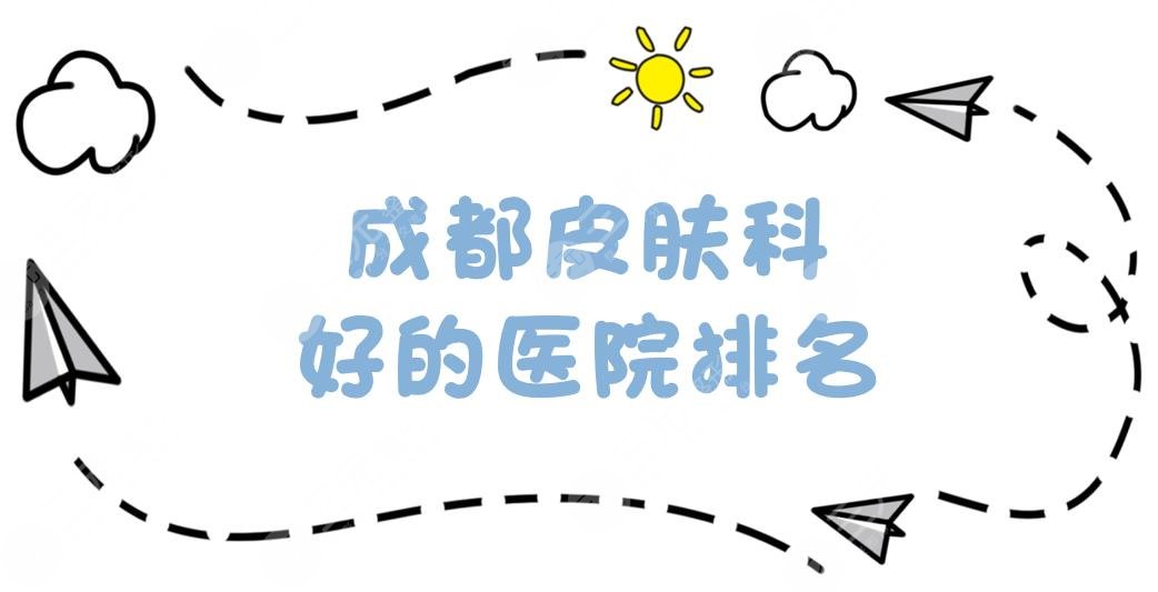 成都皮肤科好的医院排名：人民医院、华西医院等正规医院上榜!附2024价格表。