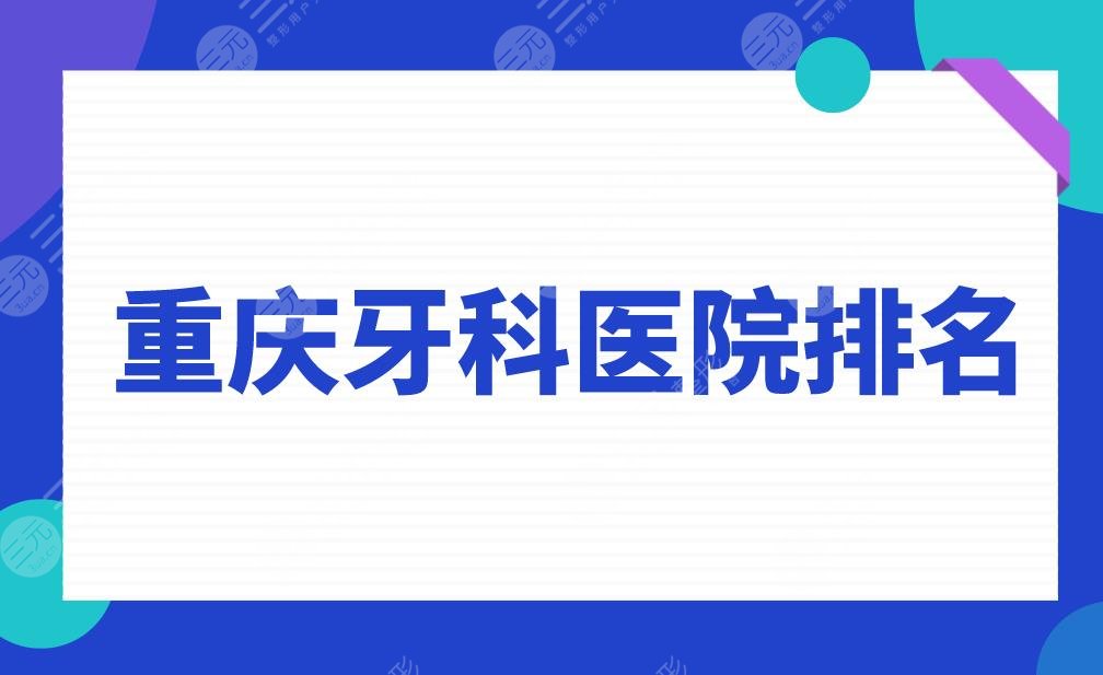 重庆牙科医院排名|重庆矫正牙齿哪个医院比较好？