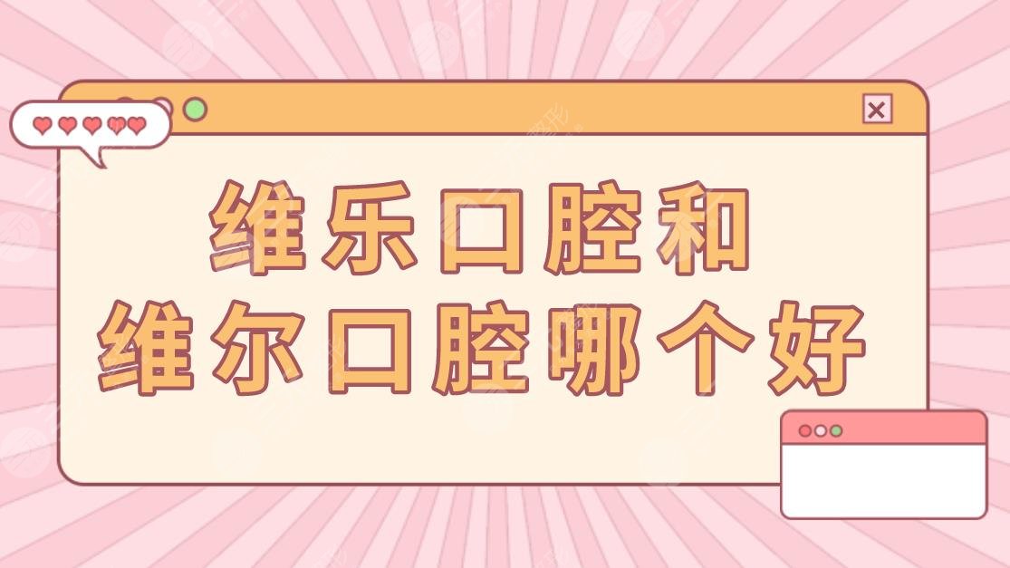 维乐口腔和维尔口腔哪个好？口碑怎么样？附医院价目表分享