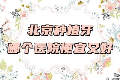 北京种植牙哪个医院便宜又好