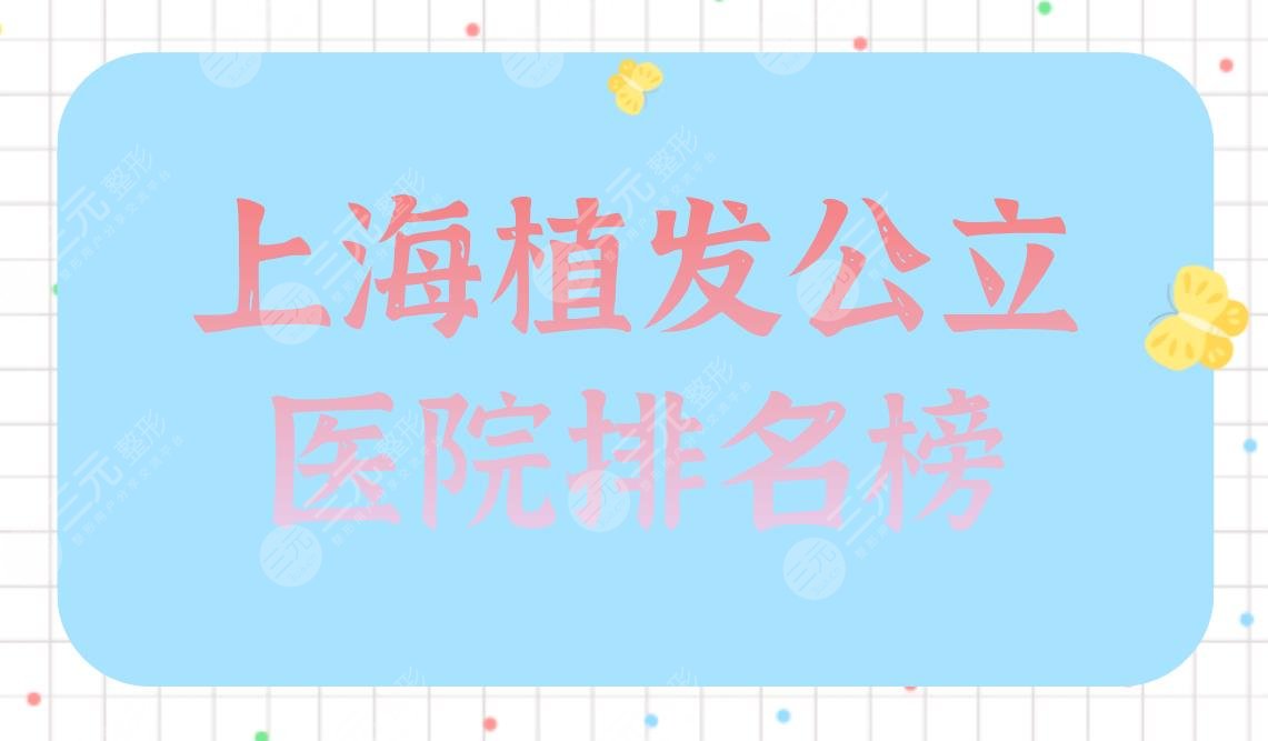上海植发公立医院排名榜|上海九院、华山医院、仁济医院等上榜！