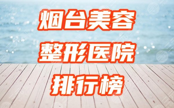 烟台美容整形医院都有哪些？排行榜盘点5家热门机构，速看！