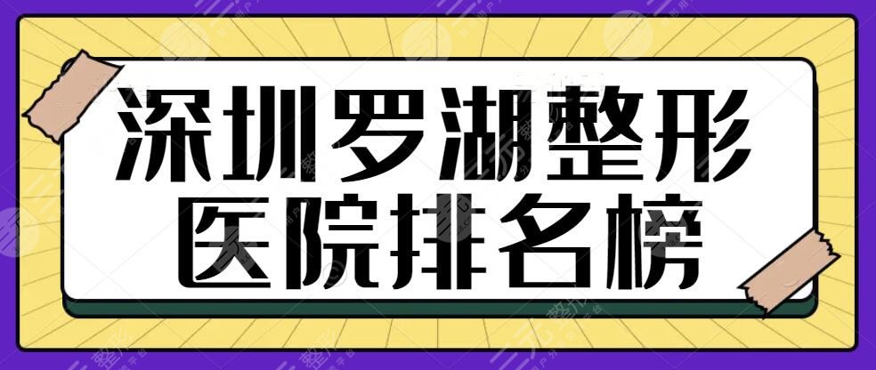 深圳罗湖整形医院排名榜一名：上榜医美机构个个经验丰富，细数各家优势所在~