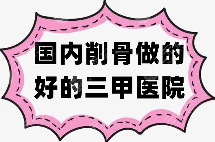 国内削骨做的好的三甲医院