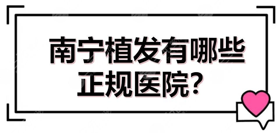 南宁植发有哪些正规医院？医院排名榜+费用提前看！5家机构盘点~
