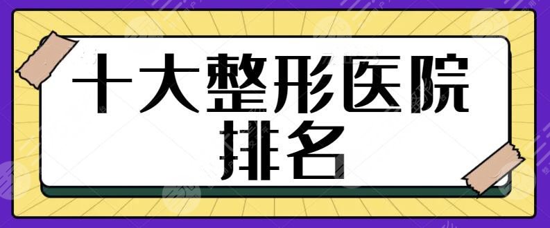 十大整形医院排名|中国十佳整形医院排名：人气颇高的机构，医美行业顶梁柱！